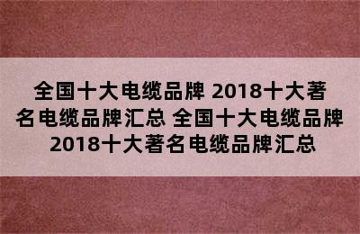 全国十大电缆品牌 2018十大著名电缆品牌汇总 全国十大电缆品牌 2018十大著名电缆品牌汇总